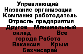 Управляющий › Название организации ­ Компания-работодатель › Отрасль предприятия ­ Другое › Минимальный оклад ­ 20 000 - Все города Работа » Вакансии   . Крым,Бахчисарай